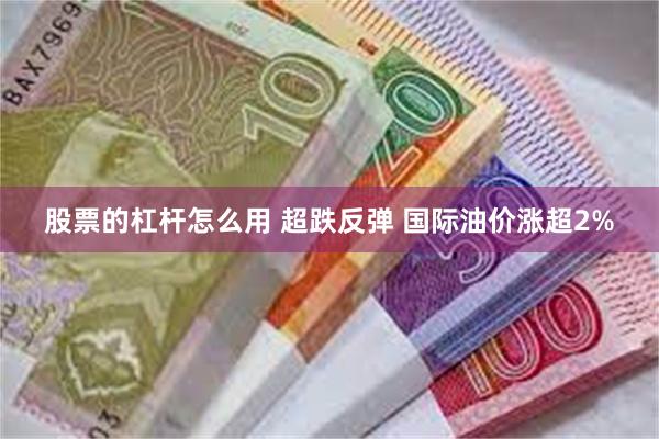 股票的杠杆怎么用 超跌反弹 国际油价涨超2%