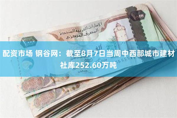 配资市场 钢谷网：截至8月7日当周中西部城市建材社库252.60万吨