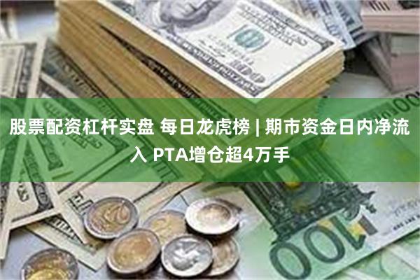 股票配资杠杆实盘 每日龙虎榜 | 期市资金日内净流入 PTA增仓超4万手