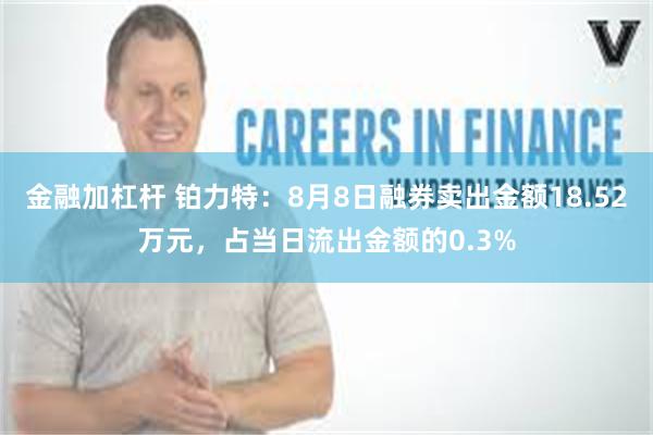 金融加杠杆 铂力特：8月8日融券卖出金额18.52万元，占当日流出金额的0.3%