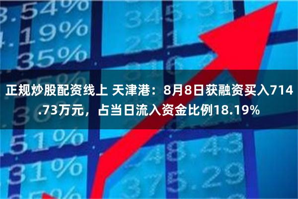 正规炒股配资线上 天津港：8月8日获融资买入714.73万元，占当日流入资金比例18.19%