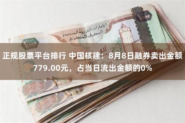 正规股票平台排行 中国核建：8月8日融券卖出金额779.00元，占当日流出金额的0%