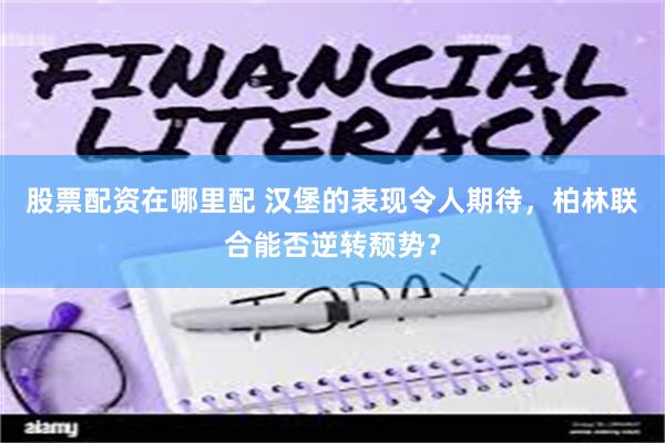 股票配资在哪里配 汉堡的表现令人期待，柏林联合能否逆转颓势？