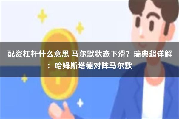 配资杠杆什么意思 马尔默状态下滑？瑞典超详解：哈姆斯塔德对阵马尔默