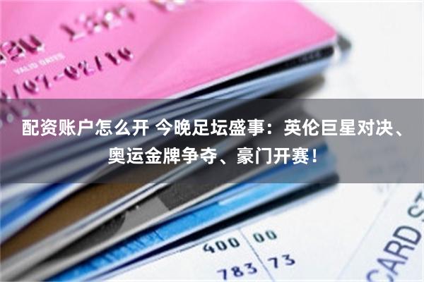 配资账户怎么开 今晚足坛盛事：英伦巨星对决、奥运金牌争夺、豪门开赛！