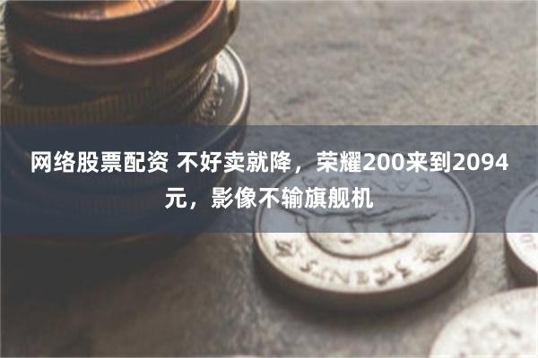 网络股票配资 不好卖就降，荣耀200来到2094元，影像不输旗舰机