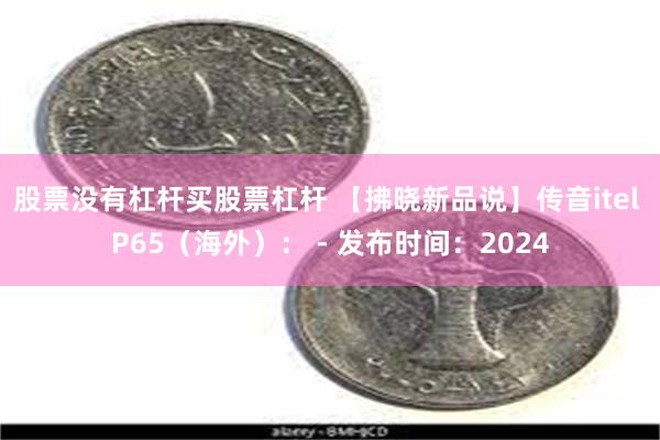 股票没有杠杆买股票杠杆 【拂晓新品说】传音itel P65（海外）： - 发布时间：2024