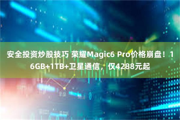 安全投资炒股技巧 荣耀Magic6 Pro价格崩盘！16GB+1TB+卫星通信，仅4288元起