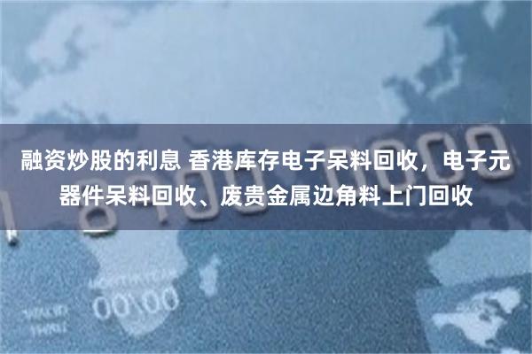 融资炒股的利息 香港库存电子呆料回收，电子元器件呆料回收、废贵金属边角料上门回收