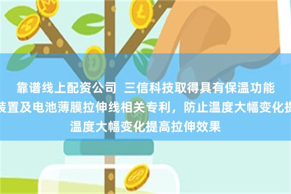 靠谱线上配资公司  三信科技取得具有保温功能的薄膜拉伸装置及电池薄膜拉伸线相关专利，防止温度大幅变化提高拉伸效果