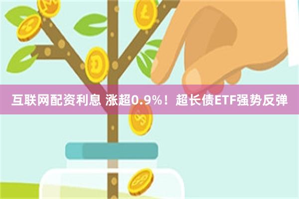 互联网配资利息 涨超0.9%！超长债ETF强势反弹