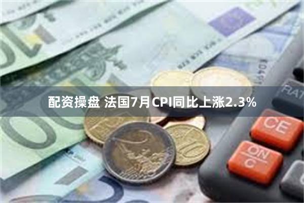 配资操盘 法国7月CPI同比上涨2.3%