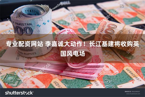 专业配资网站 李嘉诚大动作！长江基建将收购英国风电场