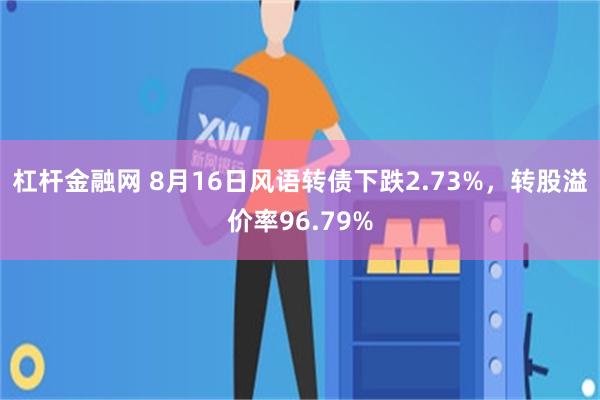 杠杆金融网 8月16日风语转债下跌2.73%，转股溢价率96.79%