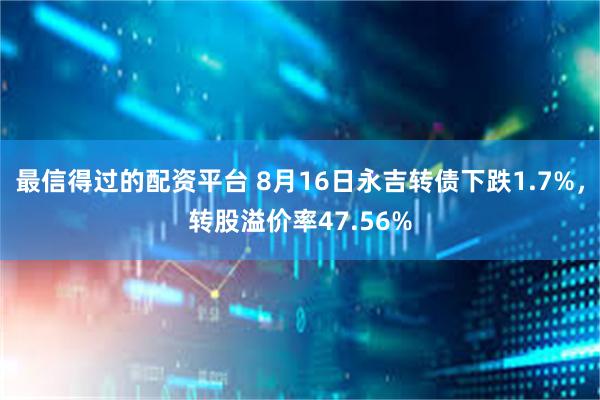 最信得过的配资平台 8月16日永吉转债下跌1.7%，转股溢价率47.56%