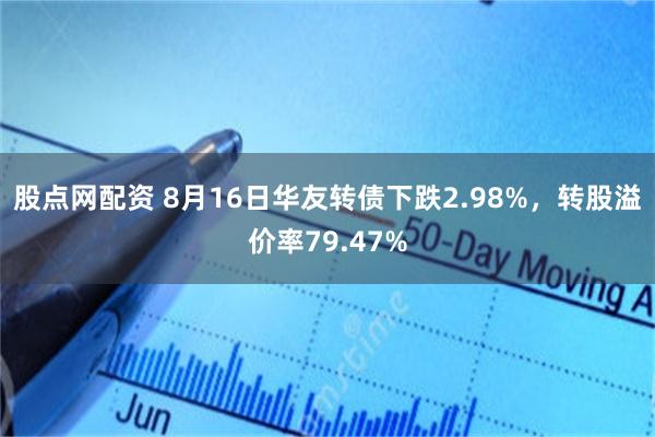 股点网配资 8月16日华友转债下跌2.98%，转股溢价率79.47%