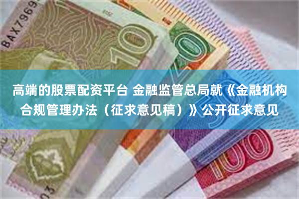 高端的股票配资平台 金融监管总局就《金融机构合规管理办法（征求意见稿）》公开征求意见