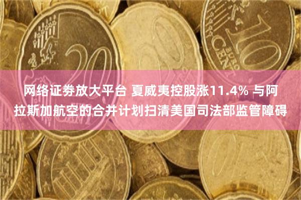 网络证劵放大平台 夏威夷控股涨11.4% 与阿拉斯加航空的合并计划扫清美国司法部监管障碍