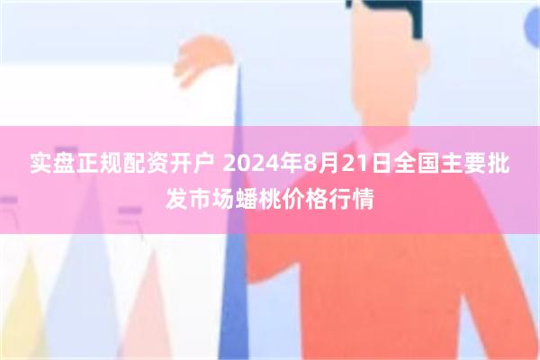 实盘正规配资开户 2024年8月21日全国主要批发市场蟠桃价格行情