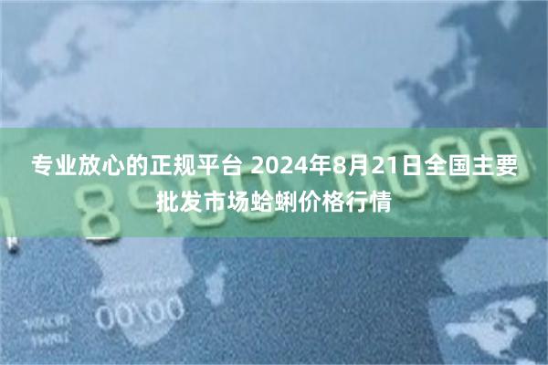 专业放心的正规平台 2024年8月21日全国主要批发市场蛤蜊价格行情