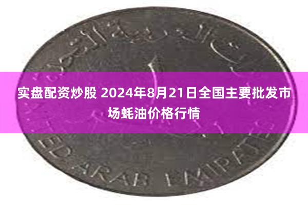 实盘配资炒股 2024年8月21日全国主要批发市场蚝油价格行情