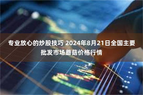 专业放心的炒股技巧 2024年8月21日全国主要批发市场蘑菇价格行情