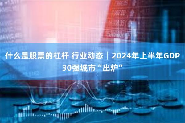 什么是股票的杠杆 行业动态│2024年上半年GDP30强城市“出炉”