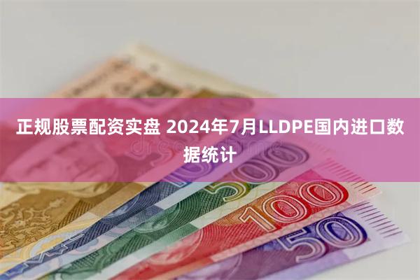 正规股票配资实盘 2024年7月LLDPE国内进口数据统计