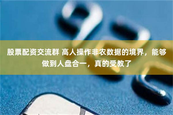 股票配资交流群 高人操作非农数据的境界，能够做到人盘合一，真的受教了