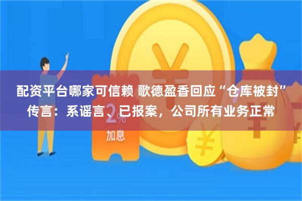 配资平台哪家可信赖 歌德盈香回应“仓库被封”传言：系谣言、已报案，公司所有业务正常