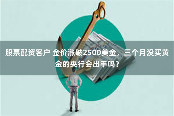 股票配资客户 金价涨破2500美金，三个月没买黄金的央行会出手吗？