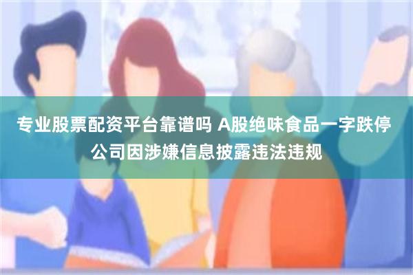 专业股票配资平台靠谱吗 A股绝味食品一字跌停 公司因涉嫌信息披露违法违规