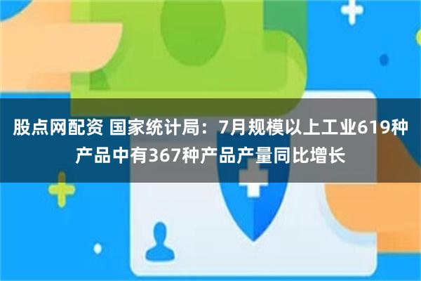 股点网配资 国家统计局：7月规模以上工业619种产品中有367种产品产量同比增长