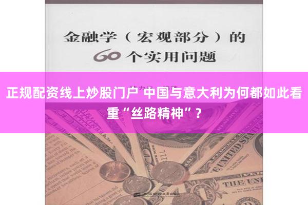 正规配资线上炒股门户 中国与意大利为何都如此看重“丝路精神”？