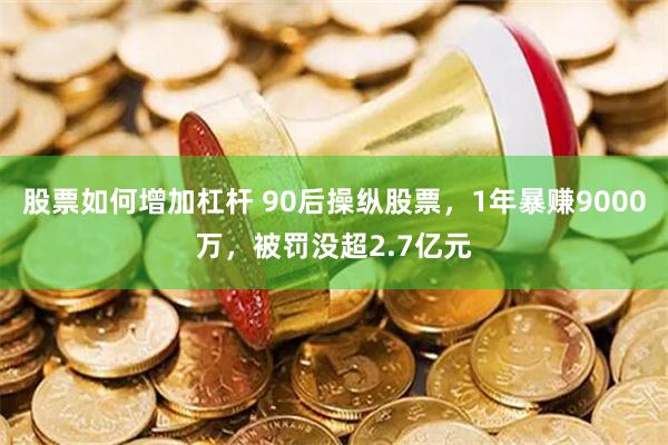 股票如何增加杠杆 90后操纵股票，1年暴赚9000万，被罚没超2.7亿元