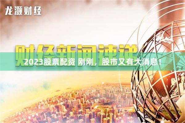 2023股票配资 刚刚，股市又有大消息！