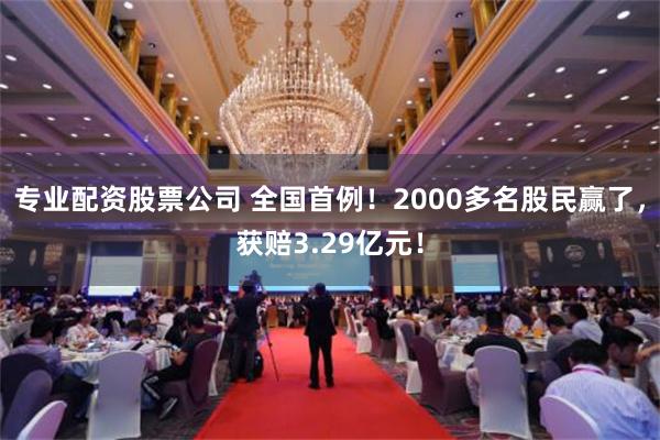 专业配资股票公司 全国首例！2000多名股民赢了，获赔3.29亿元！