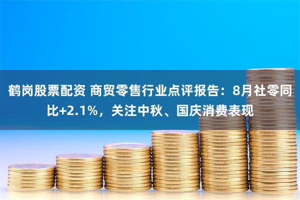 鹤岗股票配资 商贸零售行业点评报告：8月社零同比+2.1%，关注中秋、国庆消费表现