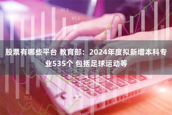 股票有哪些平台 教育部：2024年度拟新增本科专业535个 包括足球运动等