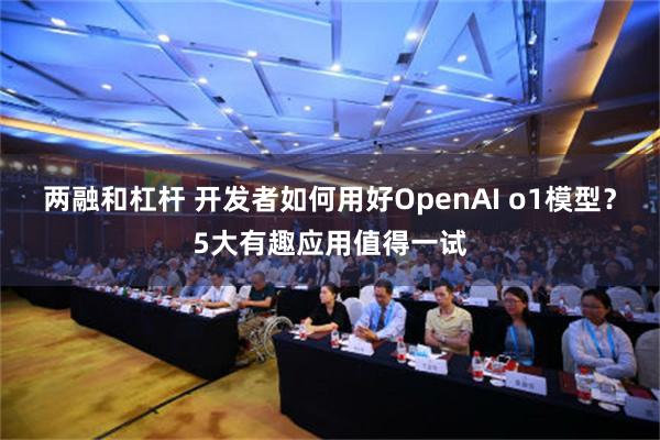 两融和杠杆 开发者如何用好OpenAI o1模型？5大有趣应用值得一试