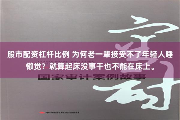 股市配资杠杆比例 为何老一辈接受不了年轻人睡懒觉？就算起床没事干也不能在床上。