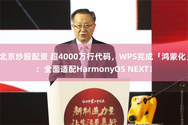 北京炒股配资 超4000万行代码，WPS完成「鸿蒙化」：全面适配HarmonyOS NEXT！