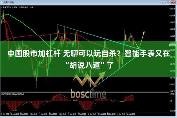 中国股市加杠杆 无聊可以玩自杀？智能手表又在“胡说八道”了