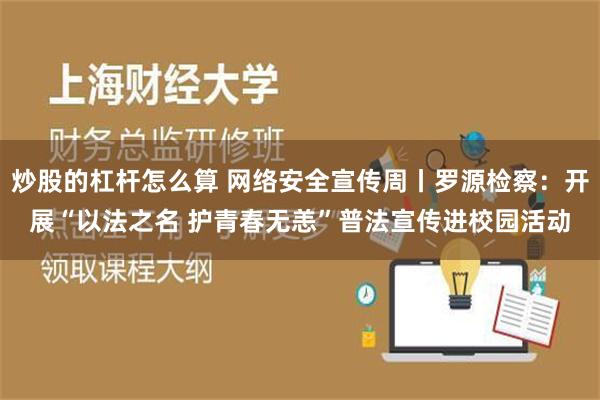 炒股的杠杆怎么算 网络安全宣传周丨罗源检察：开展“以法之名 护青春无恙”普法宣传进校园活动