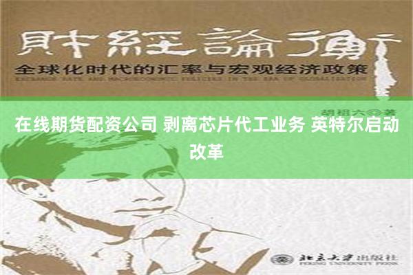 在线期货配资公司 剥离芯片代工业务 英特尔启动改革