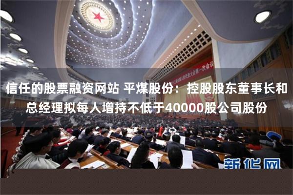 信任的股票融资网站 平煤股份：控股股东董事长和总经理拟每人增持不低于40000股公司股份