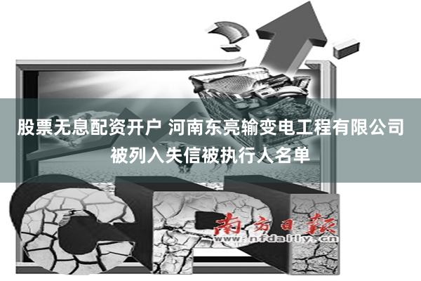 股票无息配资开户 河南东亮输变电工程有限公司被列入失信被执行人名单