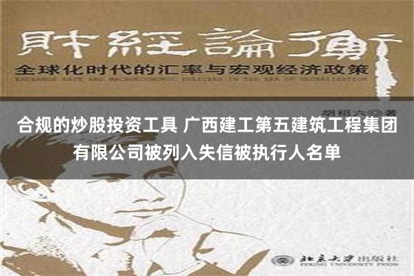 合规的炒股投资工具 广西建工第五建筑工程集团有限公司被列入失信被执行人名单