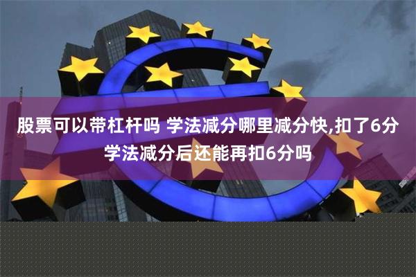 股票可以带杠杆吗 学法减分哪里减分快,扣了6分学法减分后还能再扣6分吗