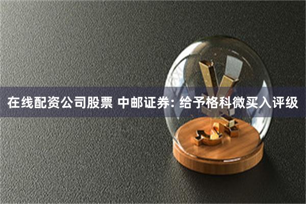 在线配资公司股票 中邮证券: 给予格科微买入评级